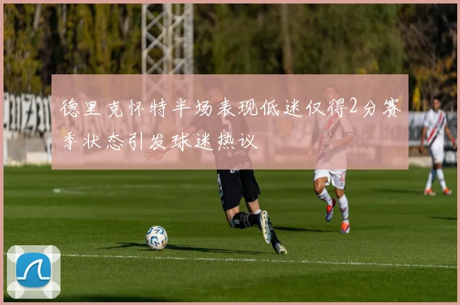 德里克怀特半场表现低迷仅得2分赛季状态引发球迷热议