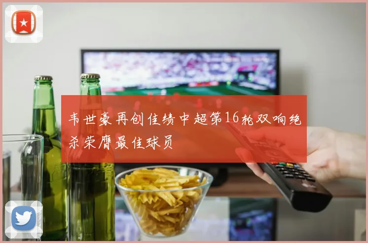 韦世豪再创佳绩中超第16轮双响绝杀荣膺最佳球员