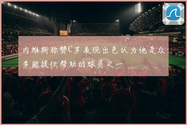 内维斯称赞C罗表现出色认为他是众多能提供帮助的球员之一