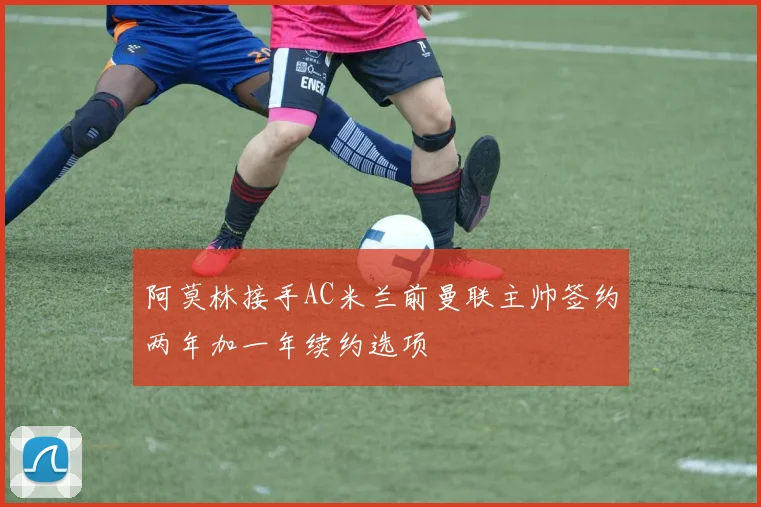 阿莫林接手AC米兰前曼联主帅签约两年加一年续约选项