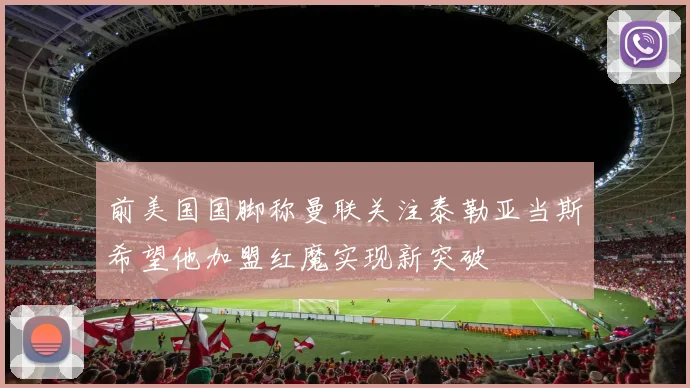 前美国国脚称曼联关注泰勒亚当斯希望他加盟红魔实现新突破