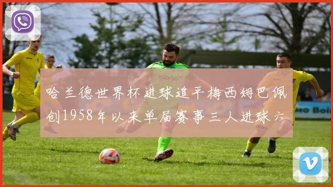 哈兰德世界杯进球追平梅西姆巴佩创1958年以来单届赛事三人进球六次新纪录