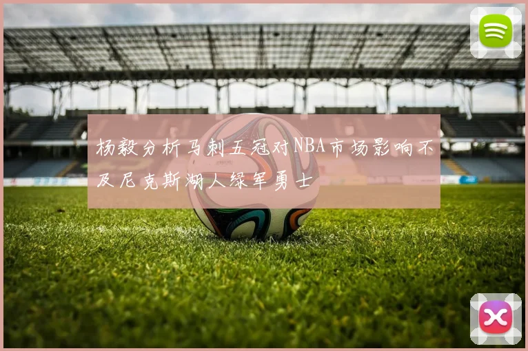 杨毅分析马刺五冠对NBA市场影响不及尼克斯湖人绿军勇士