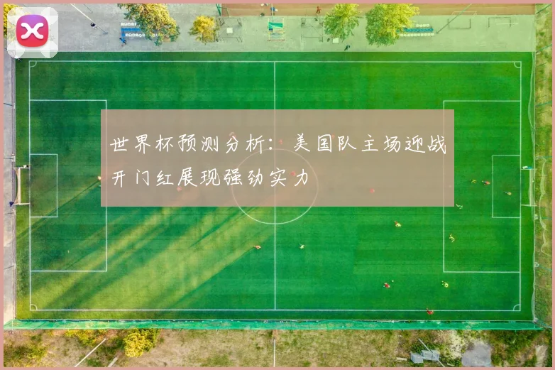 世界杯预测分析：美国队主场迎战开门红展现强劲实力