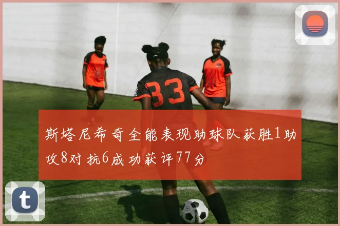 斯塔尼希奇全能表现助球队获胜1助攻8对抗6成功获评77分