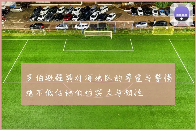 罗伯逊强调对海地队的尊重与警惕绝不低估他们的实力与韧性