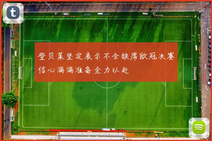 登贝莱坚定表示不会缺席欧冠决赛信心满满准备全力以赴