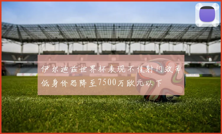 伊尔迪兹世界杯表现不佳射门效率低身价恐降至7500万欧元以下