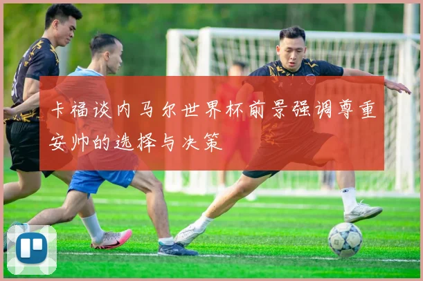 卡福谈内马尔世界杯前景强调尊重安帅的选择与决策
