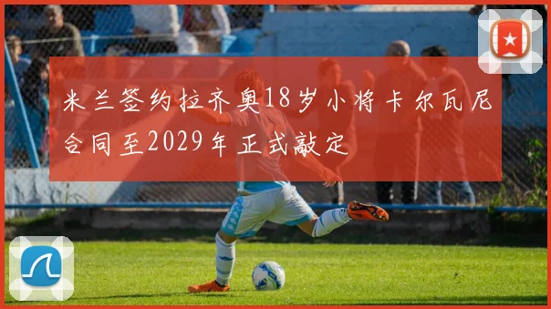 米兰签约拉齐奥18岁小将卡尔瓦尼合同至2029年正式敲定
