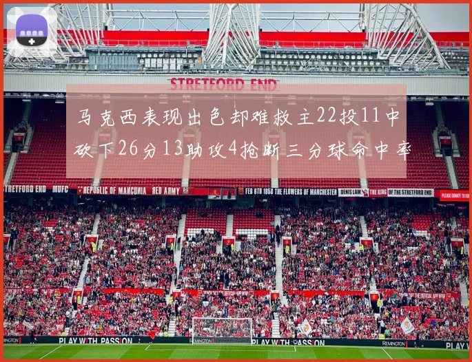 马克西表现出色却难救主22投11中砍下26分13助攻4抢断三分球命中率低迷