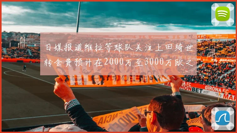 日媒报道维拉等球队关注上田绮世转会费预计在2000万至3000万欧之间