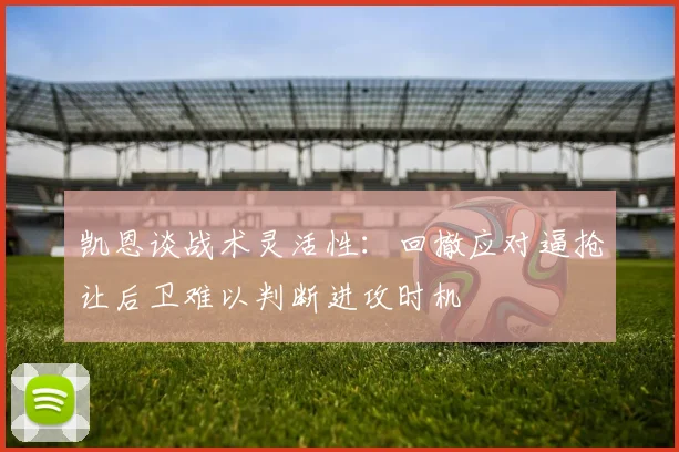 凯恩谈战术灵活性：回撤应对逼抢让后卫难以判断进攻时机