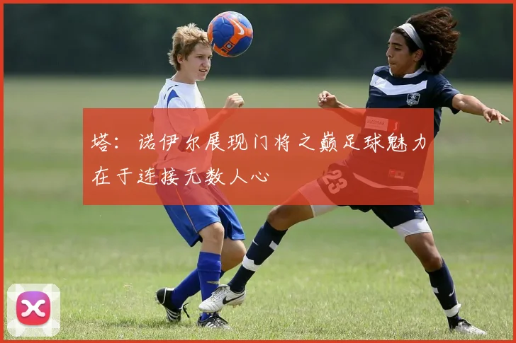 塔：诺伊尔展现门将之巅足球魅力在于连接无数人心