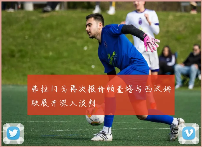 弗拉门戈再次报价帕奎塔与西汉姆联展开深入谈判