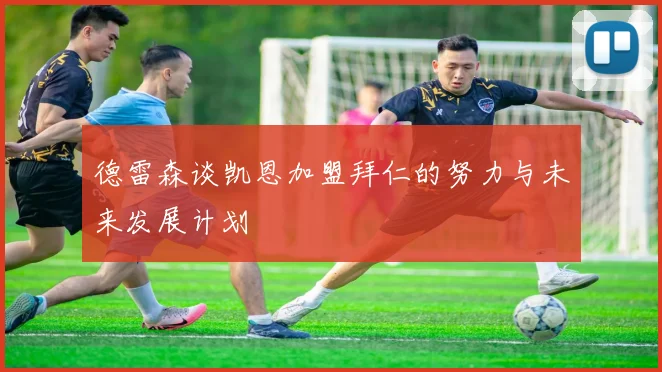 德雷森谈凯恩加盟拜仁的努力与未来发展计划