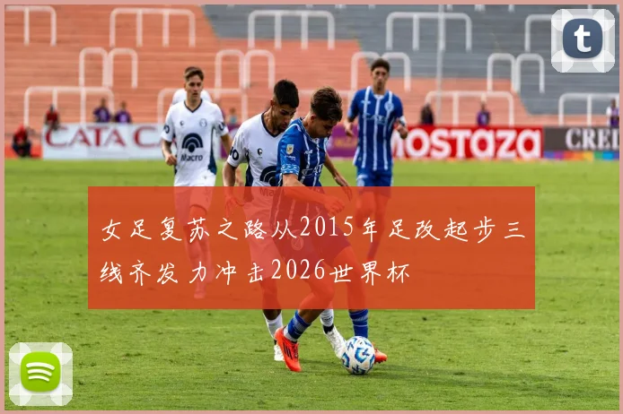 女足复苏之路从2015年足改起步三线齐发力冲击2026世界杯
