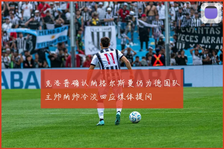 克洛普确认纳格尔斯曼仍为德国队主帅纳帅冷淡回应媒体提问
