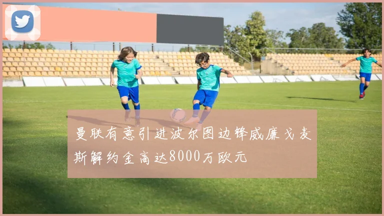 曼联有意引进波尔图边锋威廉戈麦斯解约金高达8000万欧元