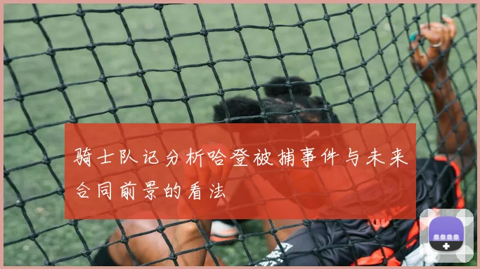 骑士队记分析哈登被捕事件与未来合同前景的看法
