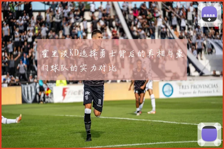 霍里谈KD选择勇士背后的真相与豪门球队的实力对比