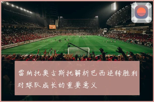 雷纳托奥古斯托解析巴西逆转胜利对球队成长的重要意义