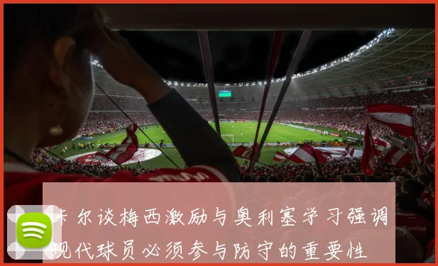 卡尔谈梅西激励与奥利塞学习强调现代球员必须参与防守的重要性